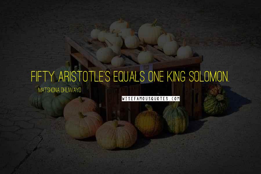 Matshona Dhliwayo Quotes: Fifty Aristotle's equals one King Solomon.