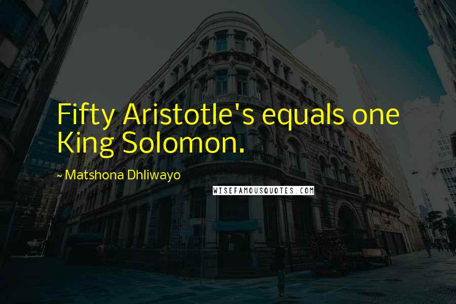 Matshona Dhliwayo Quotes: Fifty Aristotle's equals one King Solomon.