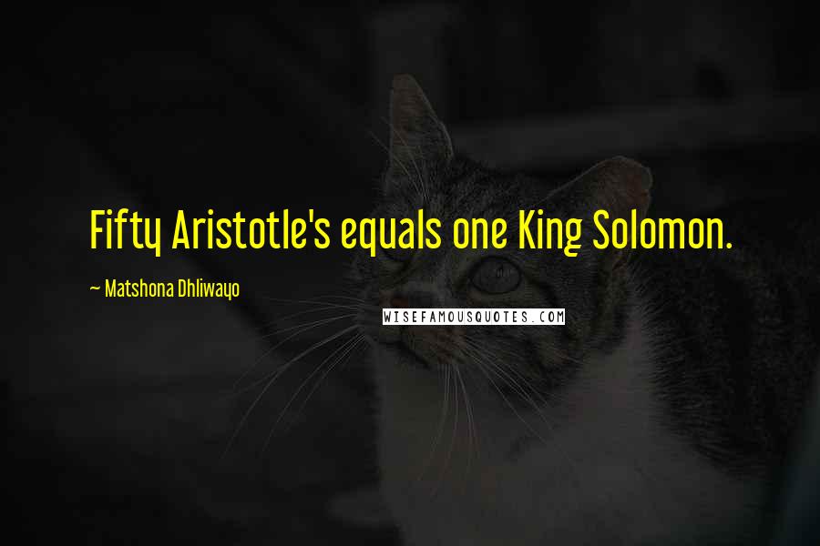 Matshona Dhliwayo Quotes: Fifty Aristotle's equals one King Solomon.