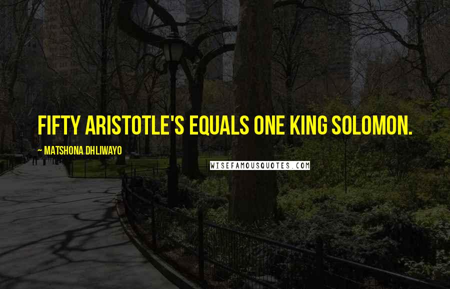 Matshona Dhliwayo Quotes: Fifty Aristotle's equals one King Solomon.