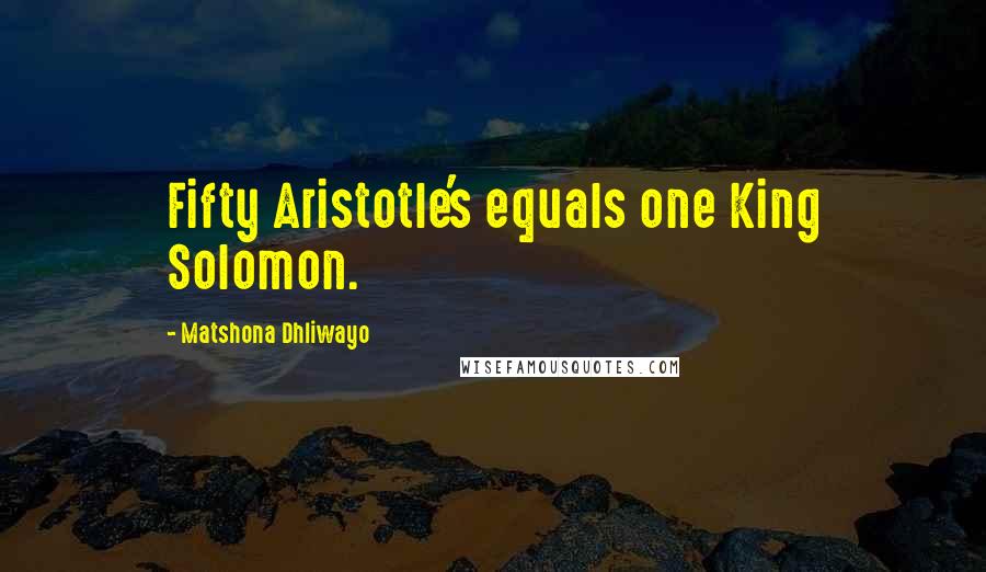 Matshona Dhliwayo Quotes: Fifty Aristotle's equals one King Solomon.