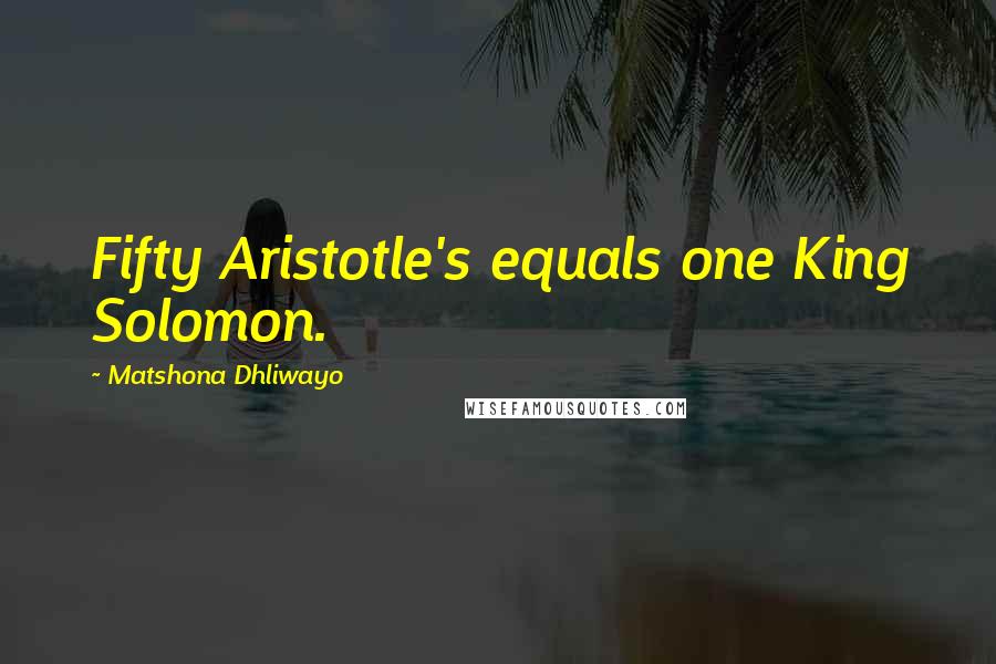 Matshona Dhliwayo Quotes: Fifty Aristotle's equals one King Solomon.