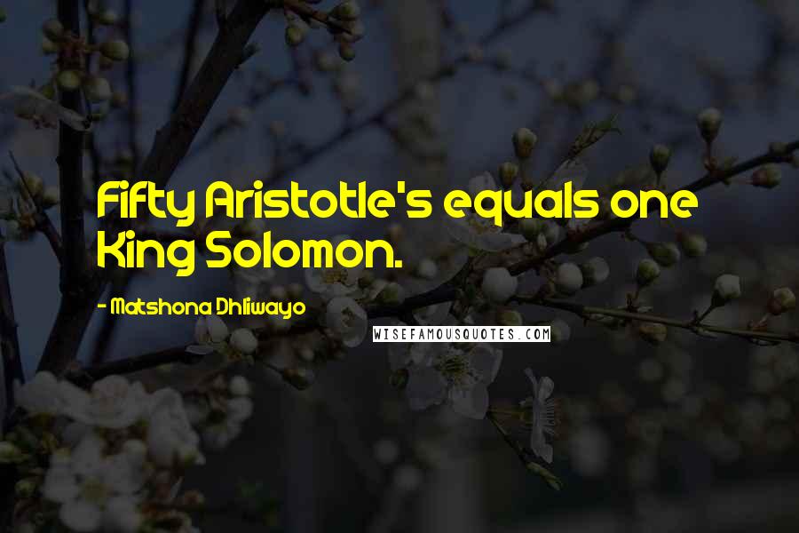 Matshona Dhliwayo Quotes: Fifty Aristotle's equals one King Solomon.