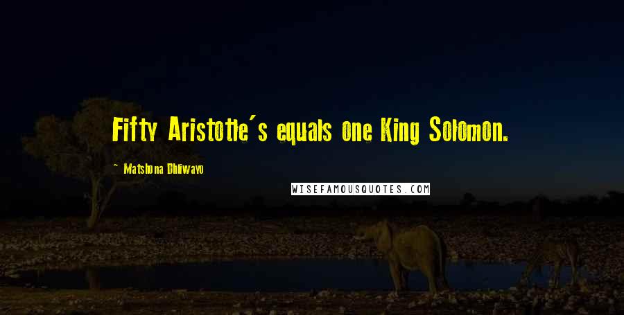 Matshona Dhliwayo Quotes: Fifty Aristotle's equals one King Solomon.