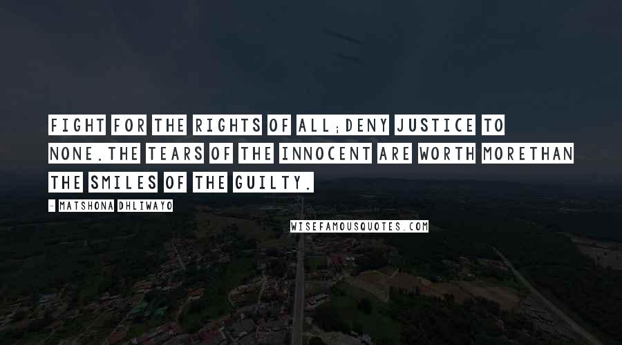 Matshona Dhliwayo Quotes: Fight for the rights of all;deny justice to none.The tears of the innocent are worth morethan the smiles of the guilty.