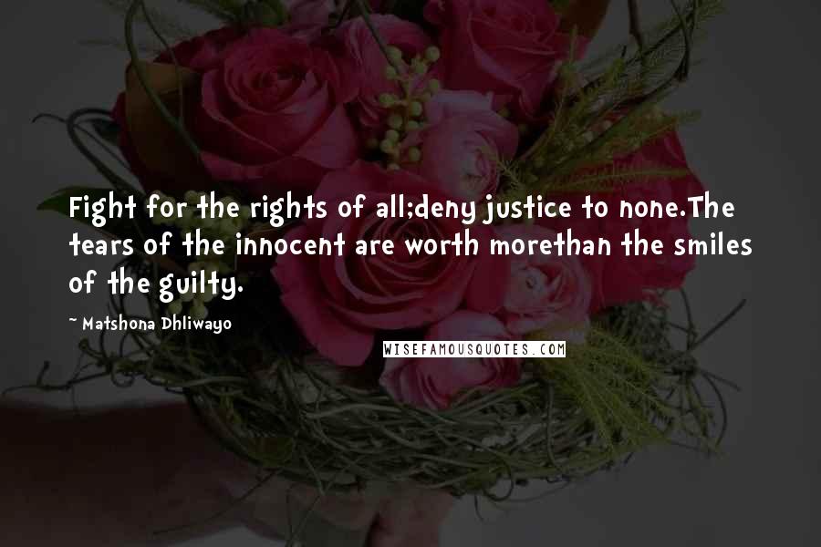 Matshona Dhliwayo Quotes: Fight for the rights of all;deny justice to none.The tears of the innocent are worth morethan the smiles of the guilty.