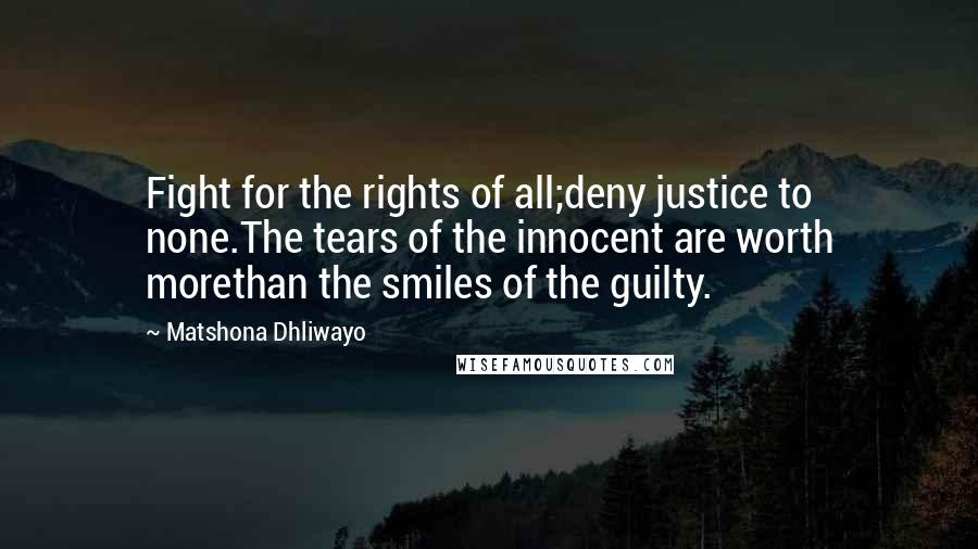 Matshona Dhliwayo Quotes: Fight for the rights of all;deny justice to none.The tears of the innocent are worth morethan the smiles of the guilty.