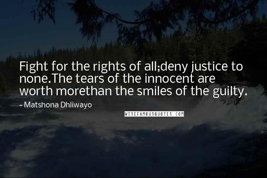 Matshona Dhliwayo Quotes: Fight for the rights of all;deny justice to none.The tears of the innocent are worth morethan the smiles of the guilty.