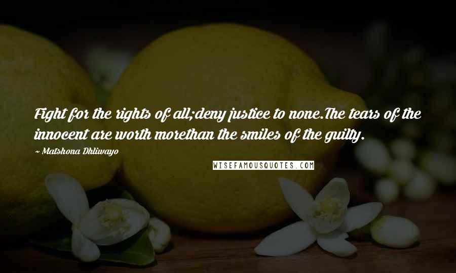 Matshona Dhliwayo Quotes: Fight for the rights of all;deny justice to none.The tears of the innocent are worth morethan the smiles of the guilty.