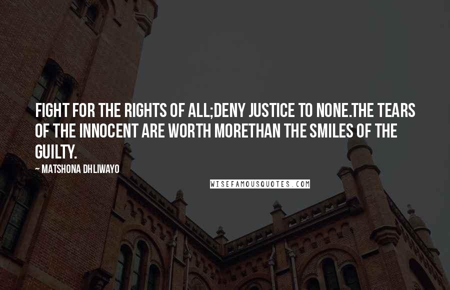 Matshona Dhliwayo Quotes: Fight for the rights of all;deny justice to none.The tears of the innocent are worth morethan the smiles of the guilty.