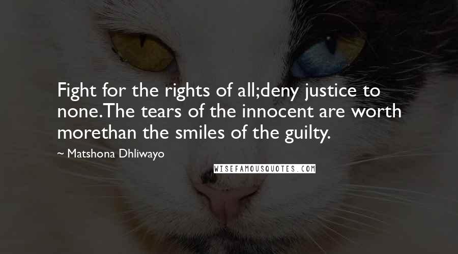 Matshona Dhliwayo Quotes: Fight for the rights of all;deny justice to none.The tears of the innocent are worth morethan the smiles of the guilty.