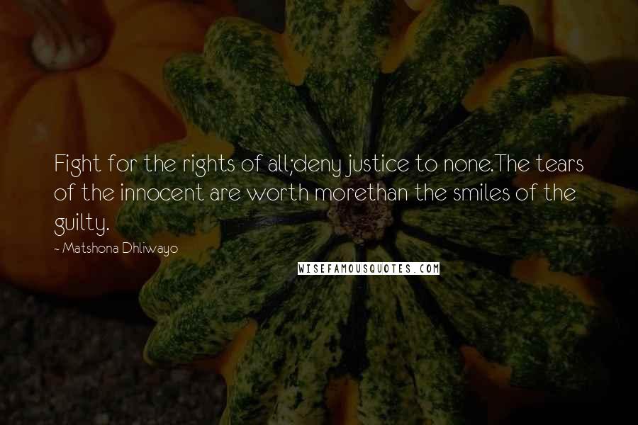 Matshona Dhliwayo Quotes: Fight for the rights of all;deny justice to none.The tears of the innocent are worth morethan the smiles of the guilty.