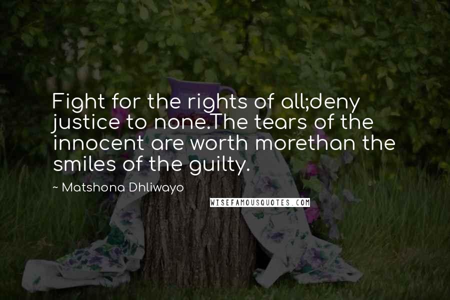 Matshona Dhliwayo Quotes: Fight for the rights of all;deny justice to none.The tears of the innocent are worth morethan the smiles of the guilty.