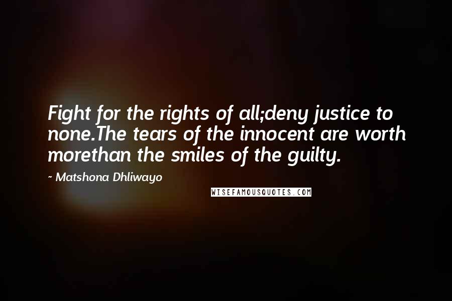 Matshona Dhliwayo Quotes: Fight for the rights of all;deny justice to none.The tears of the innocent are worth morethan the smiles of the guilty.