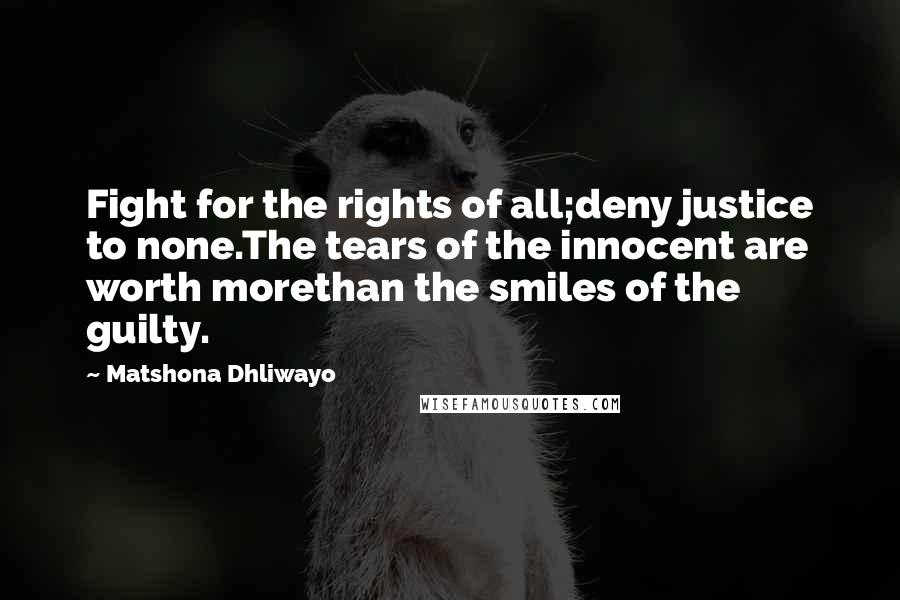 Matshona Dhliwayo Quotes: Fight for the rights of all;deny justice to none.The tears of the innocent are worth morethan the smiles of the guilty.