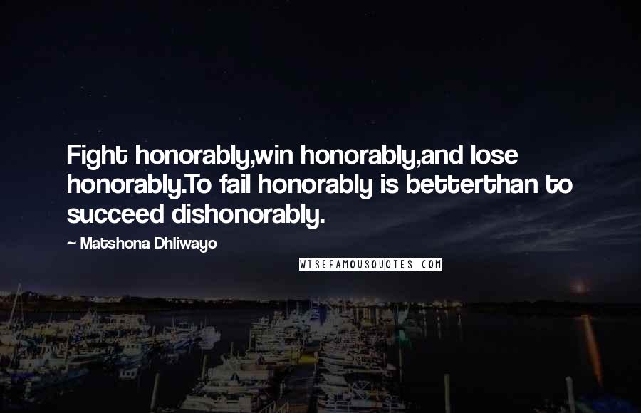 Matshona Dhliwayo Quotes: Fight honorably,win honorably,and lose honorably.To fail honorably is betterthan to succeed dishonorably.