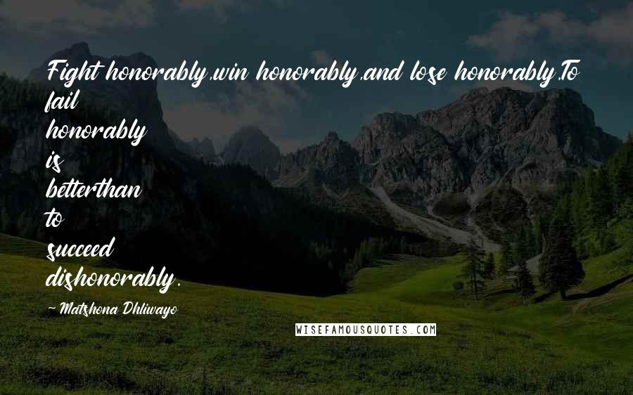 Matshona Dhliwayo Quotes: Fight honorably,win honorably,and lose honorably.To fail honorably is betterthan to succeed dishonorably.