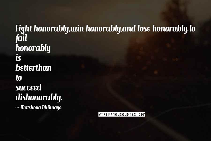 Matshona Dhliwayo Quotes: Fight honorably,win honorably,and lose honorably.To fail honorably is betterthan to succeed dishonorably.