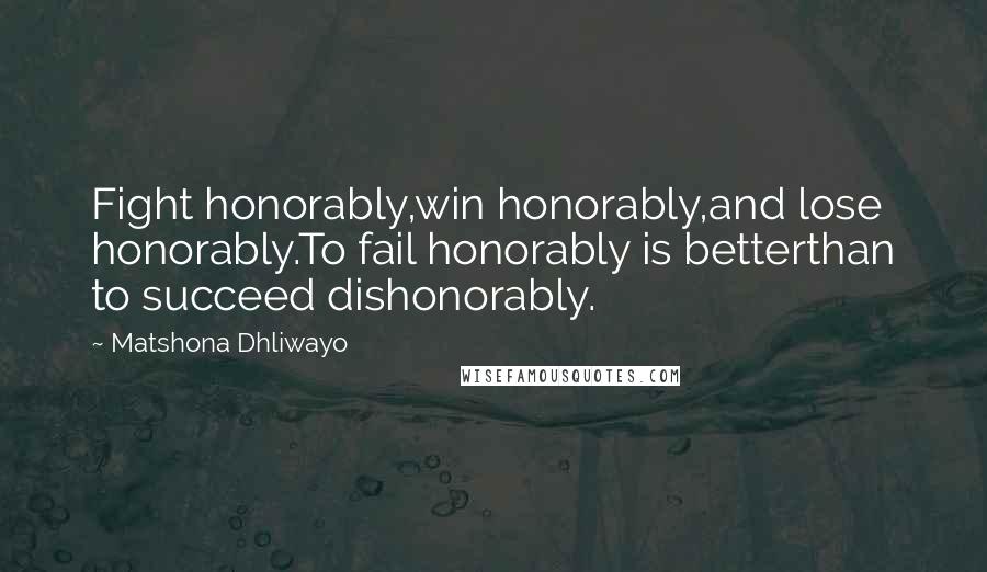 Matshona Dhliwayo Quotes: Fight honorably,win honorably,and lose honorably.To fail honorably is betterthan to succeed dishonorably.