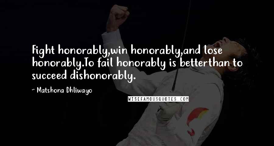 Matshona Dhliwayo Quotes: Fight honorably,win honorably,and lose honorably.To fail honorably is betterthan to succeed dishonorably.