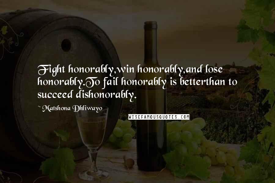 Matshona Dhliwayo Quotes: Fight honorably,win honorably,and lose honorably.To fail honorably is betterthan to succeed dishonorably.