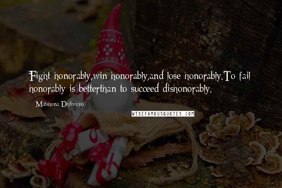 Matshona Dhliwayo Quotes: Fight honorably,win honorably,and lose honorably.To fail honorably is betterthan to succeed dishonorably.