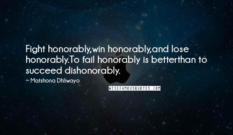 Matshona Dhliwayo Quotes: Fight honorably,win honorably,and lose honorably.To fail honorably is betterthan to succeed dishonorably.