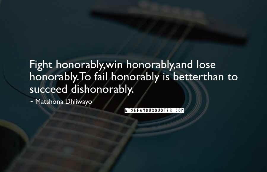 Matshona Dhliwayo Quotes: Fight honorably,win honorably,and lose honorably.To fail honorably is betterthan to succeed dishonorably.