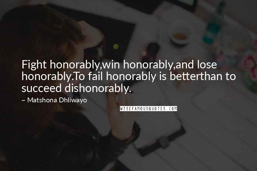 Matshona Dhliwayo Quotes: Fight honorably,win honorably,and lose honorably.To fail honorably is betterthan to succeed dishonorably.