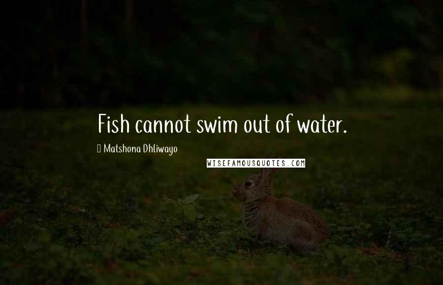 Matshona Dhliwayo Quotes: Fish cannot swim out of water.