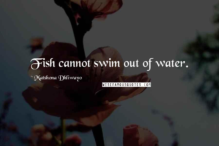 Matshona Dhliwayo Quotes: Fish cannot swim out of water.