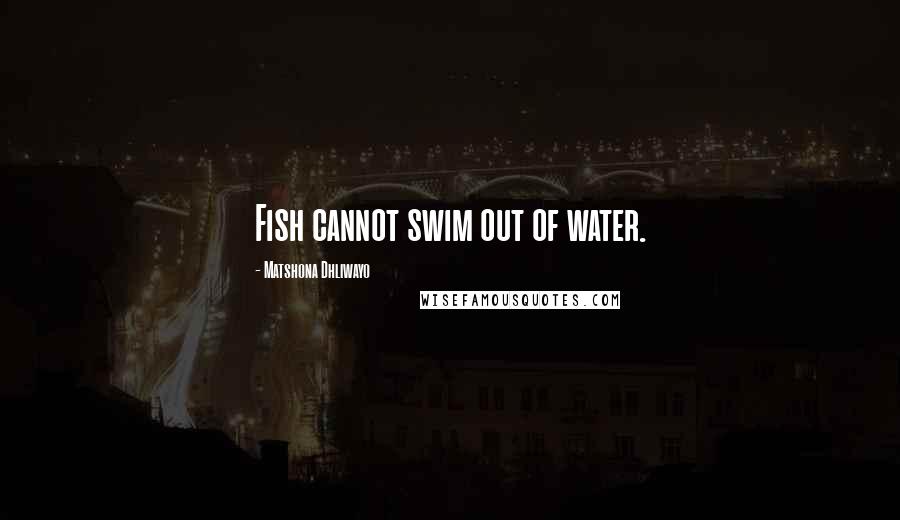 Matshona Dhliwayo Quotes: Fish cannot swim out of water.