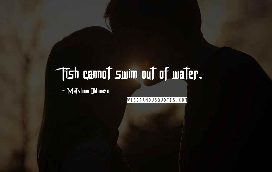 Matshona Dhliwayo Quotes: Fish cannot swim out of water.