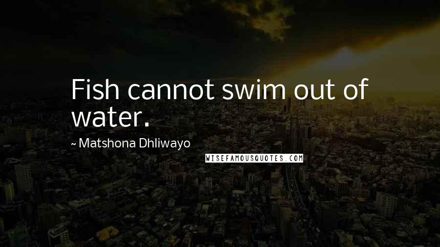 Matshona Dhliwayo Quotes: Fish cannot swim out of water.