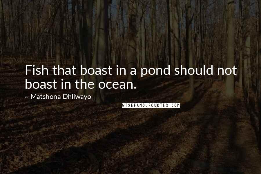 Matshona Dhliwayo Quotes: Fish that boast in a pond should not boast in the ocean.