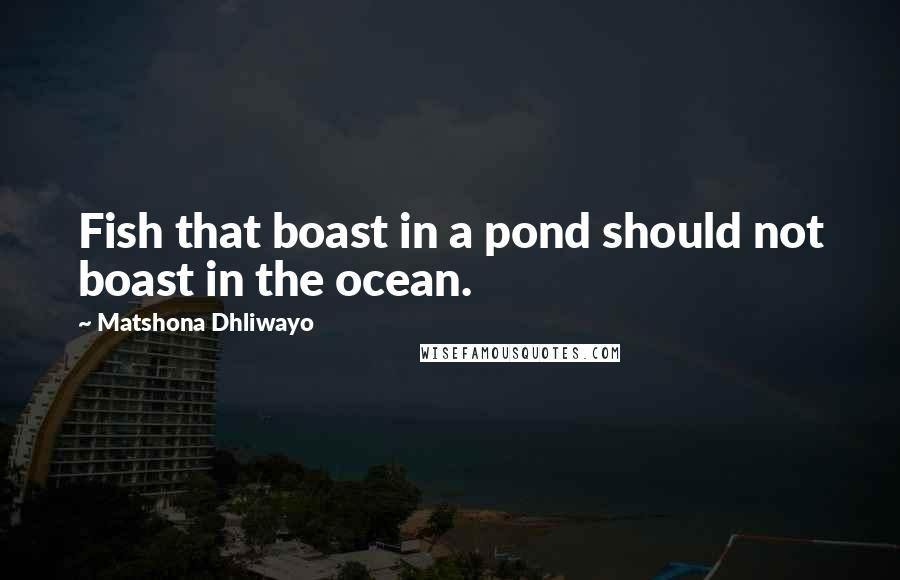 Matshona Dhliwayo Quotes: Fish that boast in a pond should not boast in the ocean.