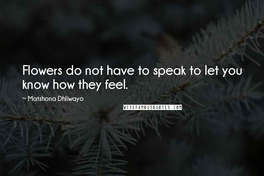 Matshona Dhliwayo Quotes: Flowers do not have to speak to let you know how they feel.