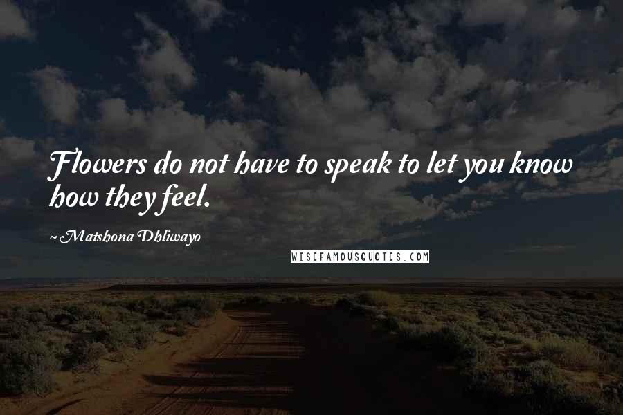 Matshona Dhliwayo Quotes: Flowers do not have to speak to let you know how they feel.