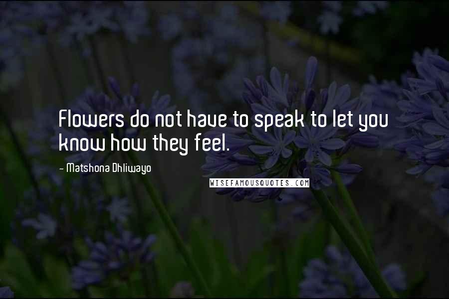 Matshona Dhliwayo Quotes: Flowers do not have to speak to let you know how they feel.