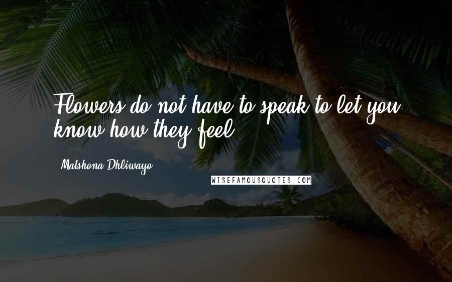 Matshona Dhliwayo Quotes: Flowers do not have to speak to let you know how they feel.