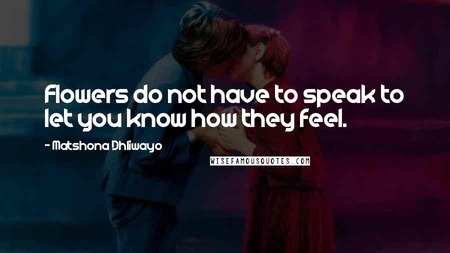 Matshona Dhliwayo Quotes: Flowers do not have to speak to let you know how they feel.