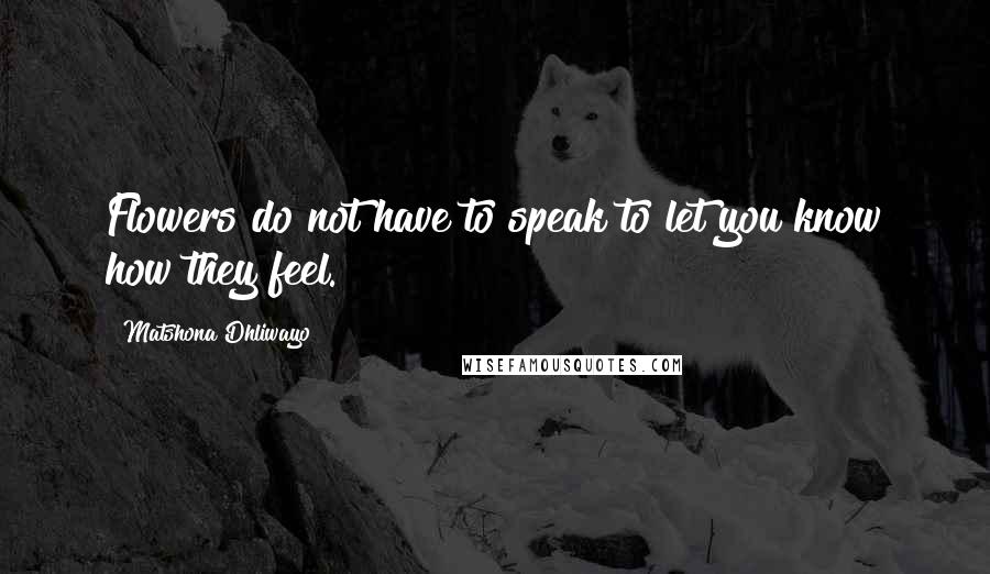 Matshona Dhliwayo Quotes: Flowers do not have to speak to let you know how they feel.