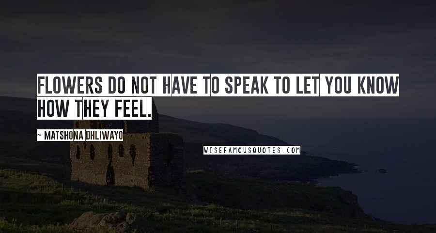 Matshona Dhliwayo Quotes: Flowers do not have to speak to let you know how they feel.