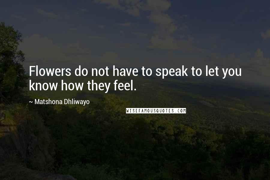 Matshona Dhliwayo Quotes: Flowers do not have to speak to let you know how they feel.