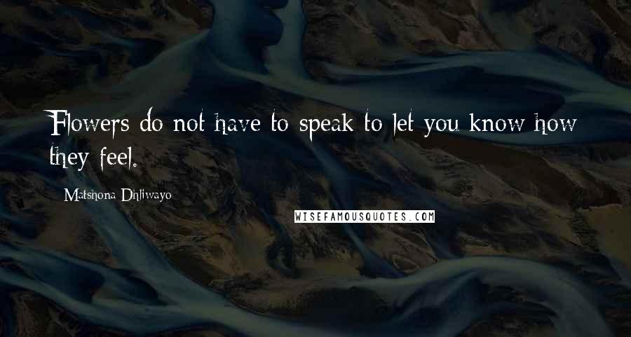 Matshona Dhliwayo Quotes: Flowers do not have to speak to let you know how they feel.