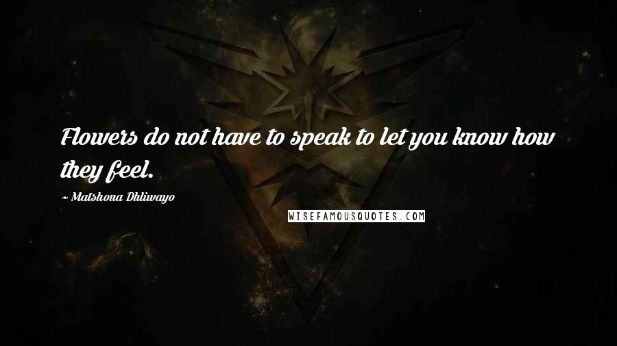 Matshona Dhliwayo Quotes: Flowers do not have to speak to let you know how they feel.