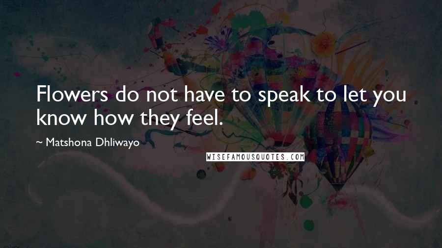 Matshona Dhliwayo Quotes: Flowers do not have to speak to let you know how they feel.