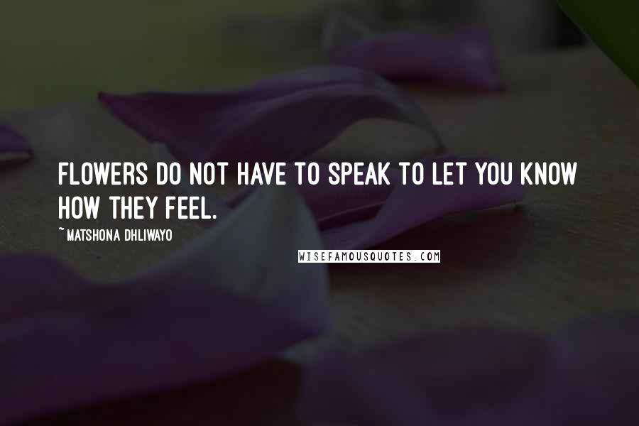 Matshona Dhliwayo Quotes: Flowers do not have to speak to let you know how they feel.