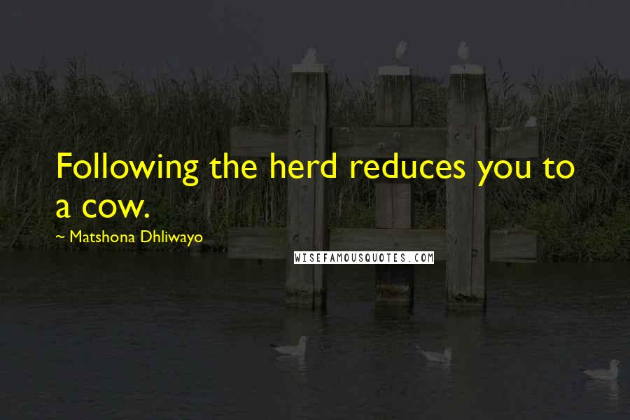 Matshona Dhliwayo Quotes: Following the herd reduces you to a cow.