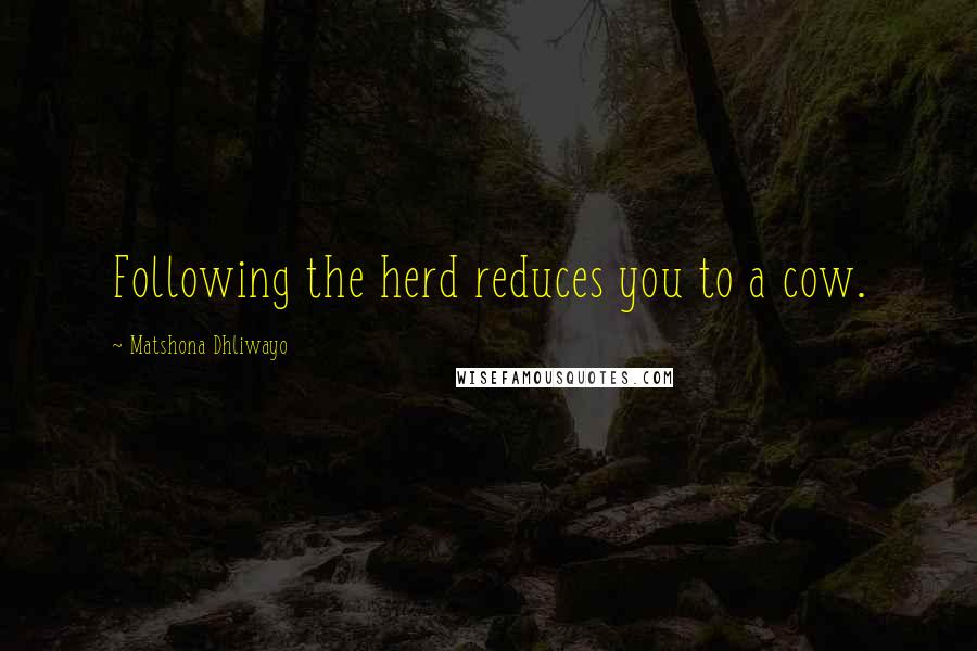 Matshona Dhliwayo Quotes: Following the herd reduces you to a cow.